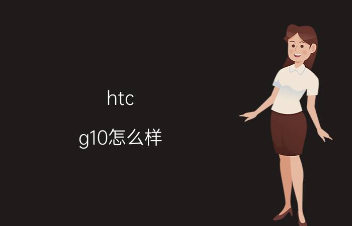 htc g10怎么样？价格如何？